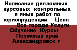 Написание дипломных, курсовых, контрольных и иных работ по юриспруденции  › Цена ­ 500 - Все города Услуги » Обучение. Курсы   . Пермский край,Александровск г.